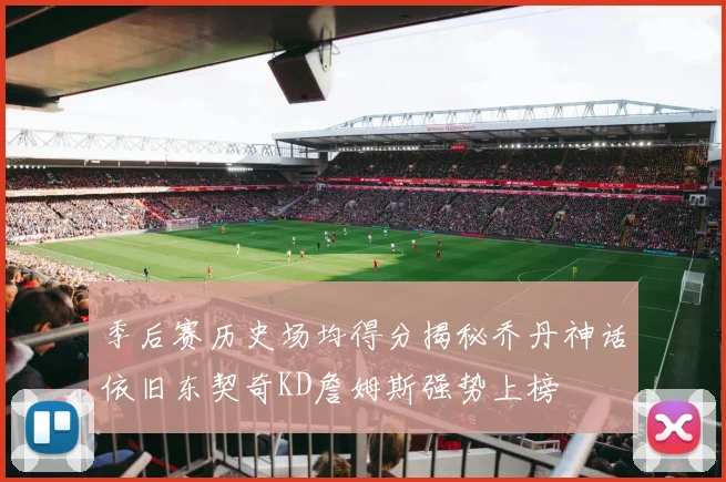 季后赛历史场均得分揭秘乔丹神话依旧东契奇KD詹姆斯强势上榜