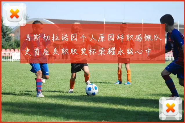 马斯切拉诺因个人原因辞职感慨队史首座美职联奖杯荣耀永铭心中