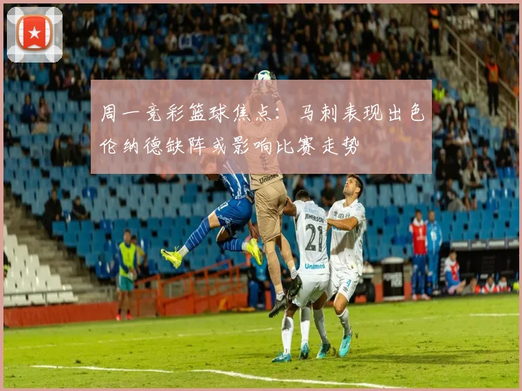 周一竞彩篮球焦点：马刺表现出色伦纳德缺阵或影响比赛走势