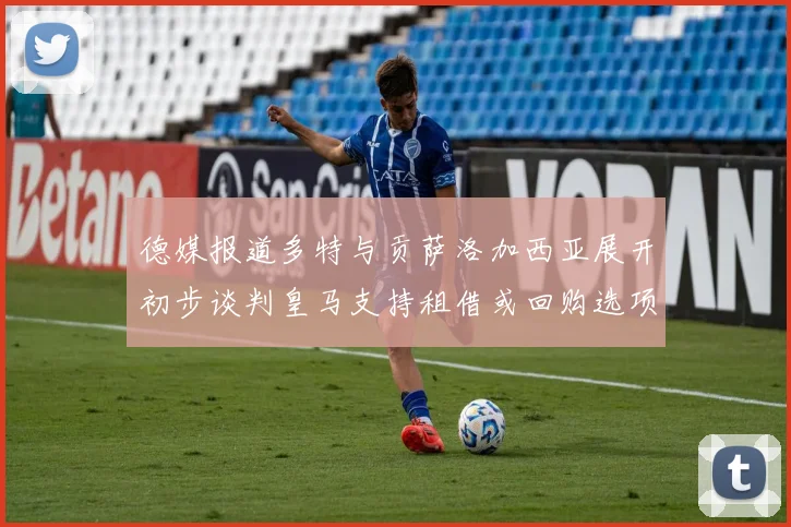 德媒报道多特与贡萨洛加西亚展开初步谈判皇马支持租借或回购选项