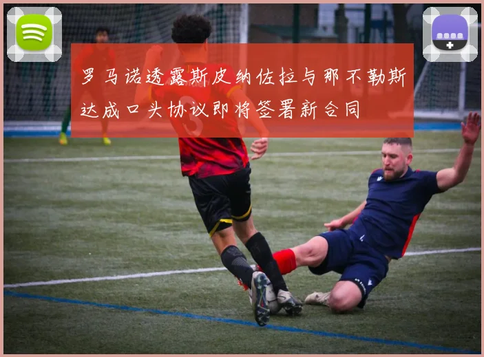 罗马诺透露斯皮纳佐拉与那不勒斯达成口头协议即将签署新合同