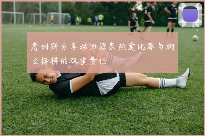 詹姆斯分享动力源泉热爱比赛与树立榜样的双重责任