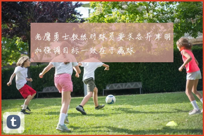 老鹰勇士教练对球员要求各异库明加强调目标一致在于赢球
