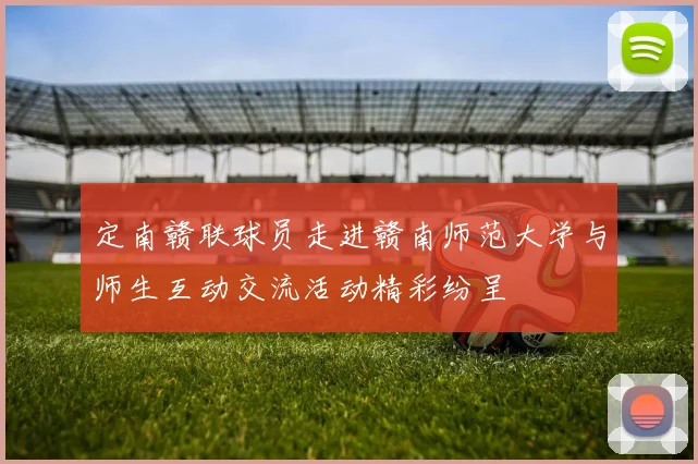 定南赣联球员走进赣南师范大学与师生互动交流活动精彩纷呈