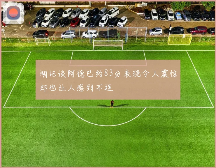 湖记谈阿德巴约83分表现令人震惊却也让人感到不适