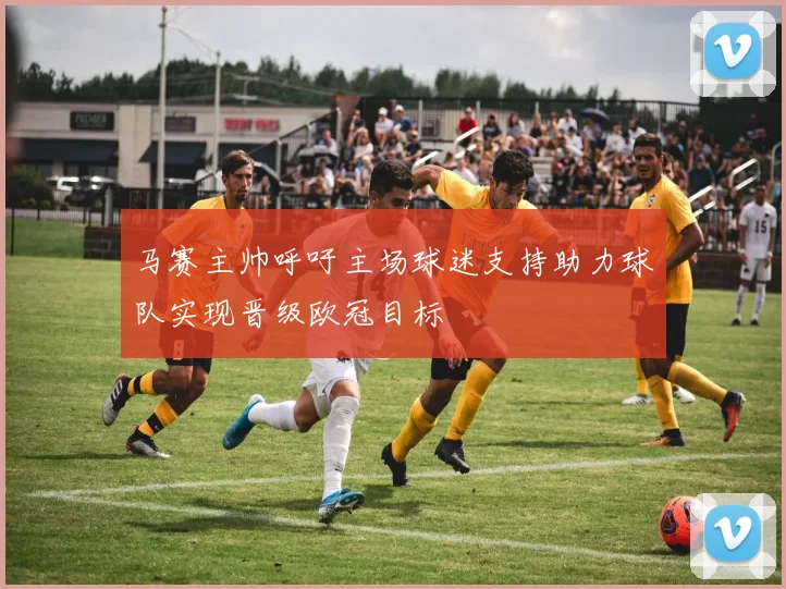 马赛主帅呼吁主场球迷支持助力球队实现晋级欧冠目标
