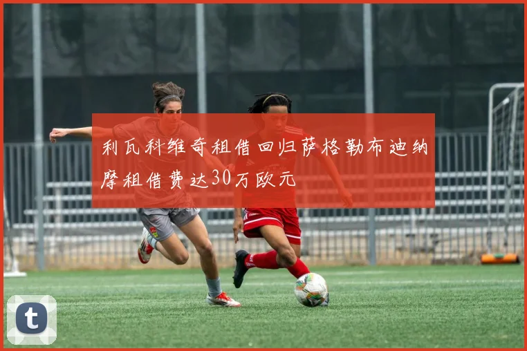 利瓦科维奇租借回归萨格勒布迪纳摩租借费达30万欧元
