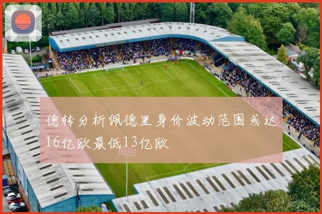 德转分析佩德里身价波动范围或达16亿欧最低13亿欧