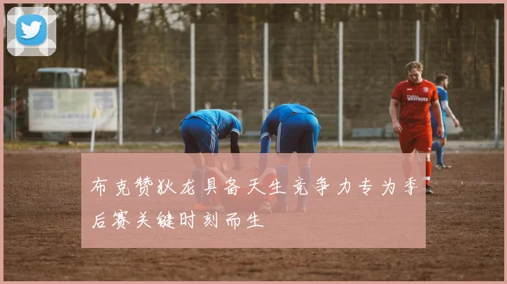 布克赞狄龙具备天生竞争力专为季后赛关键时刻而生