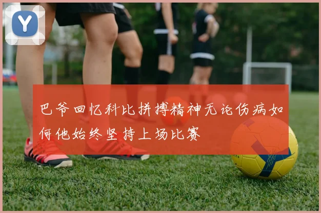 巴爷回忆科比拼搏精神无论伤病如何他始终坚持上场比赛