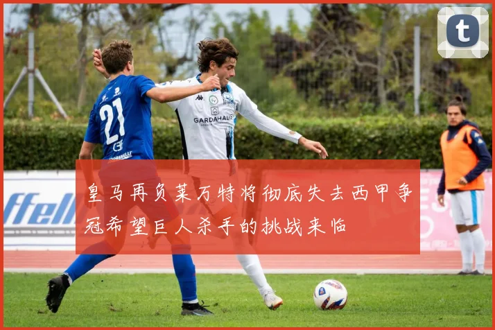 皇马再负莱万特将彻底失去西甲争冠希望巨人杀手的挑战来临