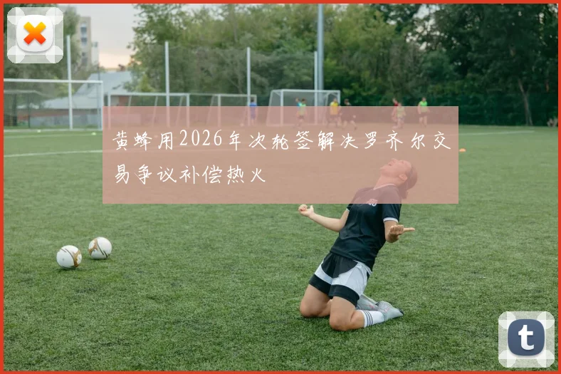 黄蜂用2026年次轮签解决罗齐尔交易争议补偿热火