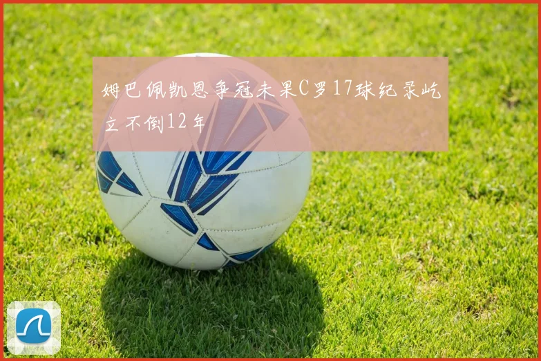 姆巴佩凯恩争冠未果C罗17球纪录屹立不倒12年