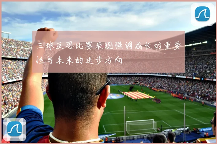 三球反思比赛表现强调成长的重要性与未来的进步方向