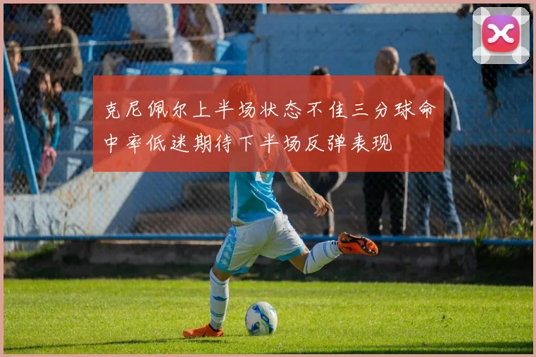 克尼佩尔上半场状态不佳三分球命中率低迷期待下半场反弹表现