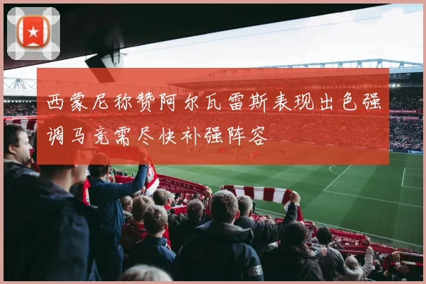 西蒙尼称赞阿尔瓦雷斯表现出色强调马竞需尽快补强阵容