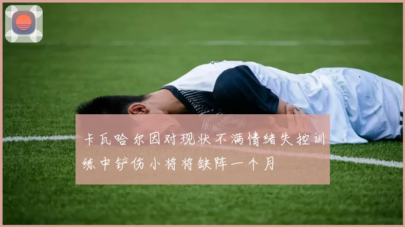卡瓦哈尔因对现状不满情绪失控训练中铲伤小将将缺阵一个月