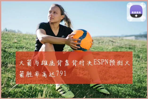 火箭与雄鹿背靠背对决ESPN预测火箭胜率高达791