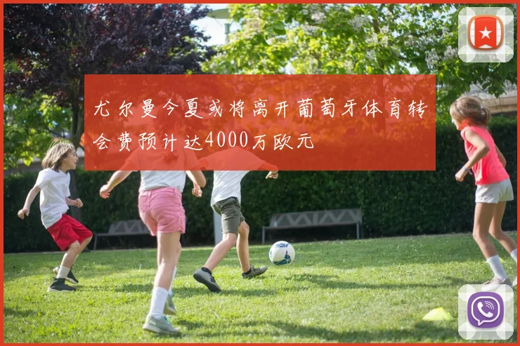 尤尔曼今夏或将离开葡萄牙体育转会费预计达4000万欧元