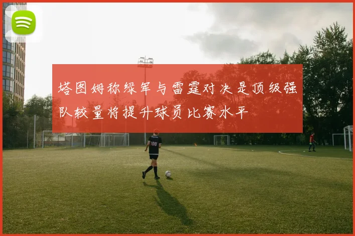 塔图姆称绿军与雷霆对决是顶级强队较量将提升球员比赛水平