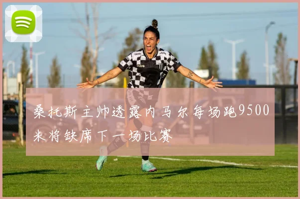桑托斯主帅透露内马尔每场跑9500米将缺席下一场比赛