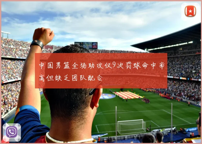 中国男篮全场助攻仅9次罚球命中率高但缺乏团队配合