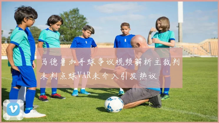 马德鲁加手球争议视频解析主裁判未判点球VAR未介入引发热议