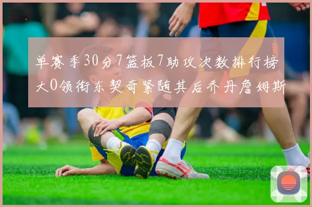 单赛季30分7篮板7助攻次数排行榜大O领衔东契奇紧随其后乔丹詹姆斯威少各有一席之地