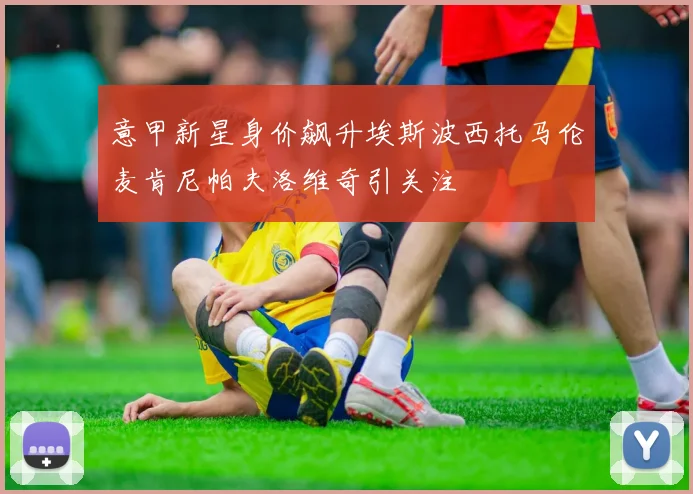 意甲新星身价飙升埃斯波西托马伦麦肯尼帕夫洛维奇引关注