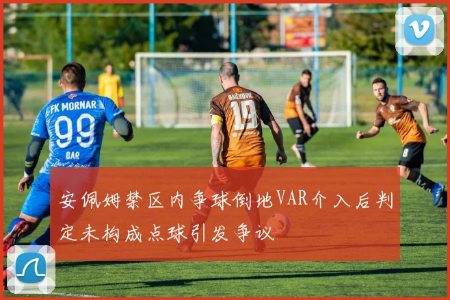 安佩姆禁区内争球倒地VAR介入后判定未构成点球引发争议