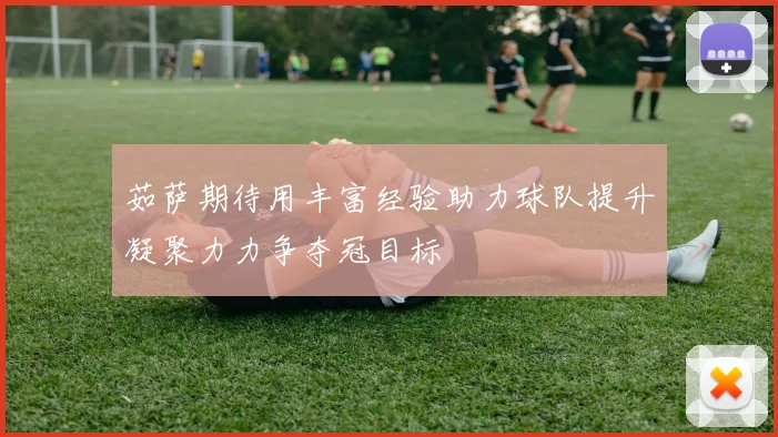 茹萨期待用丰富经验助力球队提升凝聚力力争夺冠目标
