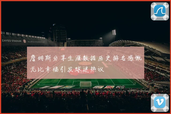 詹姆斯分享生涯数据历史排名感慨无比幸福引发球迷热议