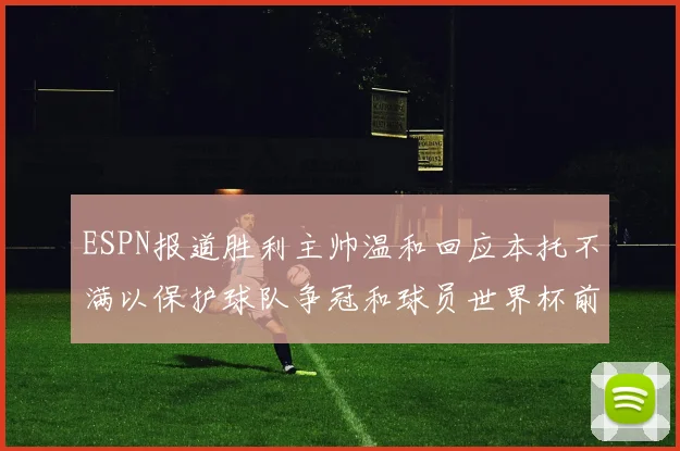 ESPN报道胜利主帅温和回应本托不满以保护球队争冠和球员世界杯前景