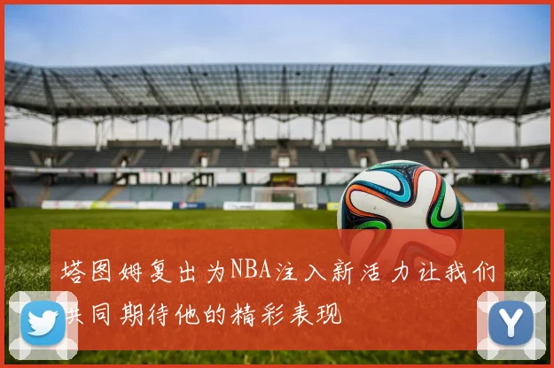 塔图姆复出为NBA注入新活力让我们共同期待他的精彩表现